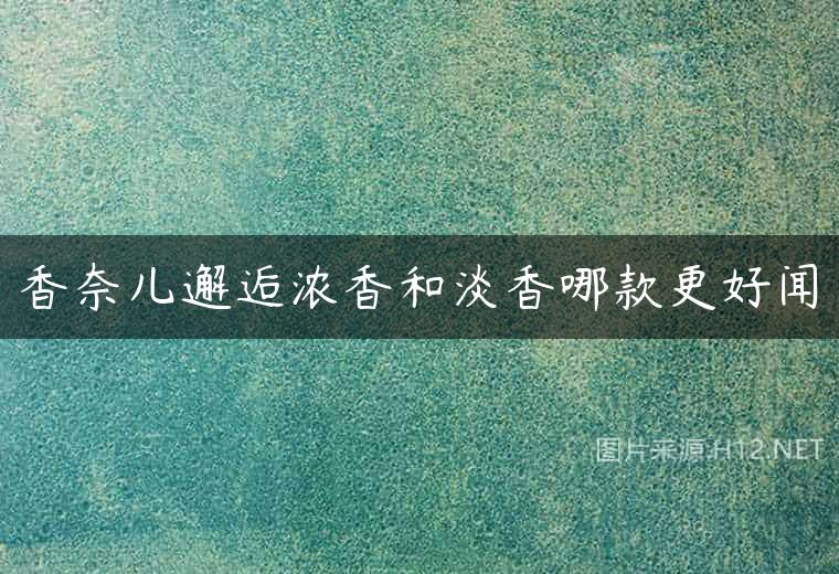 香奈儿邂逅浓香和淡香哪款更好闻