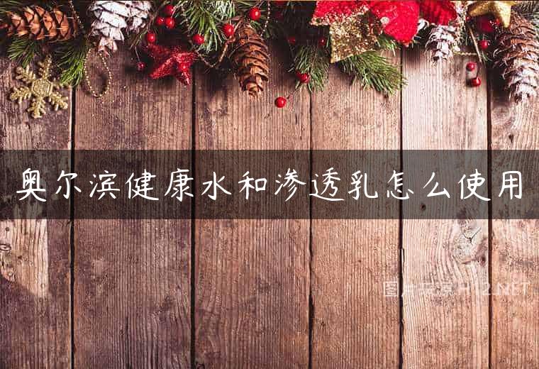 奥尔滨健康水和渗透乳怎么使用