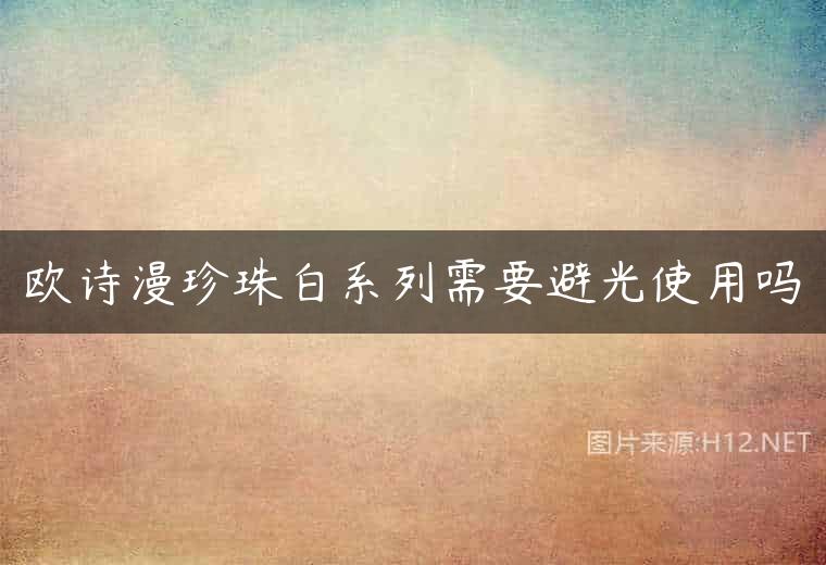 欧诗漫珍珠白系列需要避光使用吗