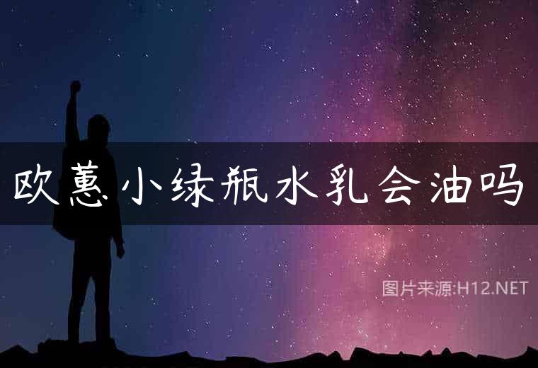 欧蕙小绿瓶水乳会油吗