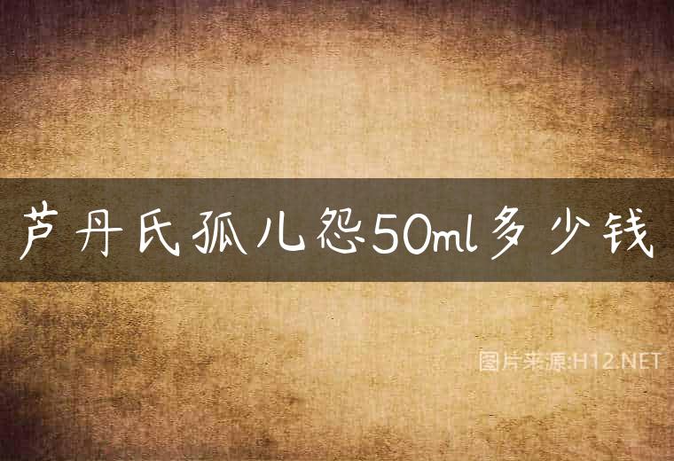 芦丹氏孤儿怨50ml多少钱