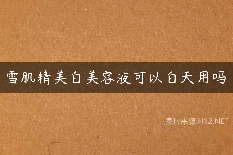 雪肌精美白美容液可以白天用吗