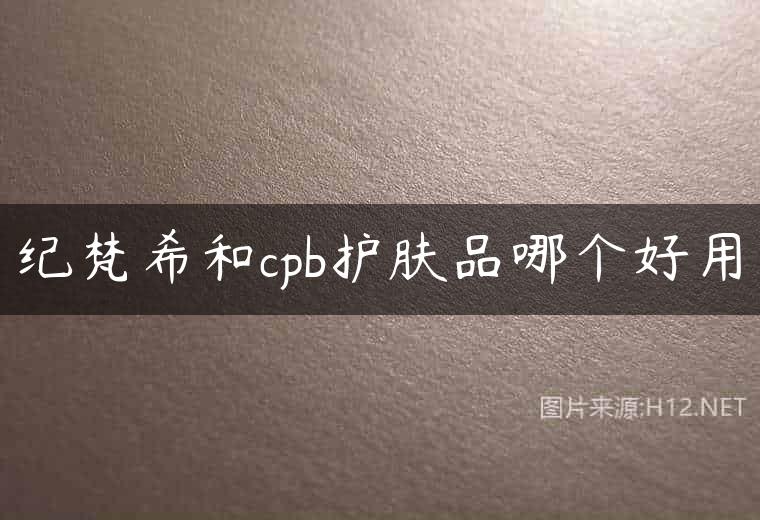 纪梵希和cpb护肤品哪个好用