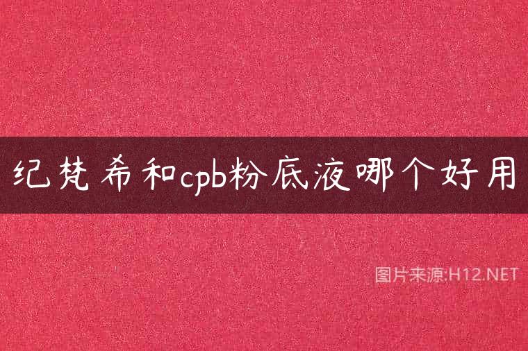 纪梵希和cpb粉底液哪个好用
