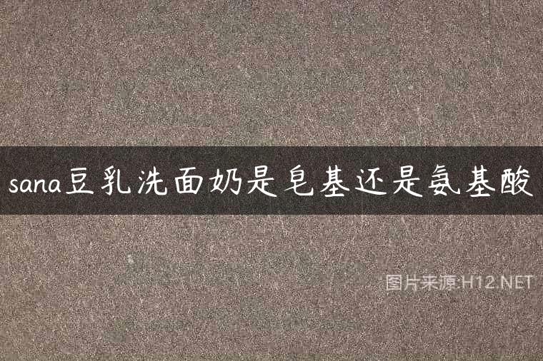 sana豆乳洗面奶是皂基还是氨基酸