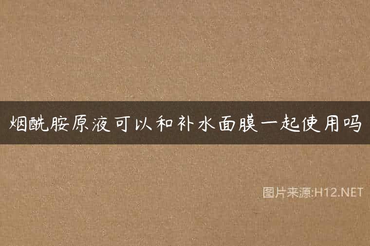 烟酰胺原液可以和补水面膜一起使用吗