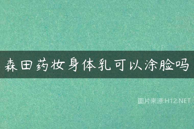 森田药妆身体乳可以涂脸吗