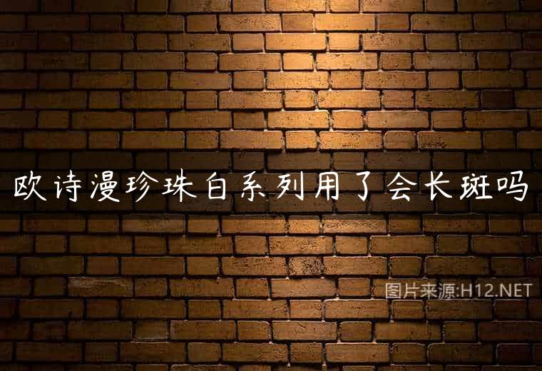 欧诗漫珍珠白系列用了会长斑吗