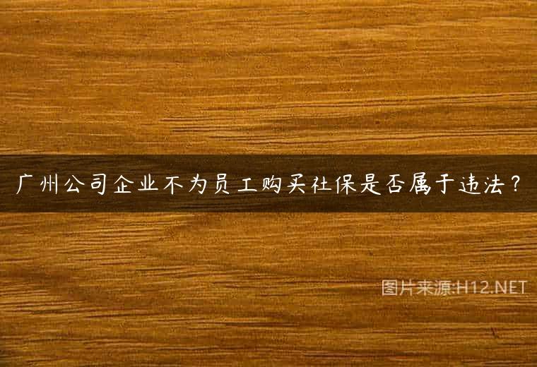 广州公司企业不为员工购买社保是否属于违法？