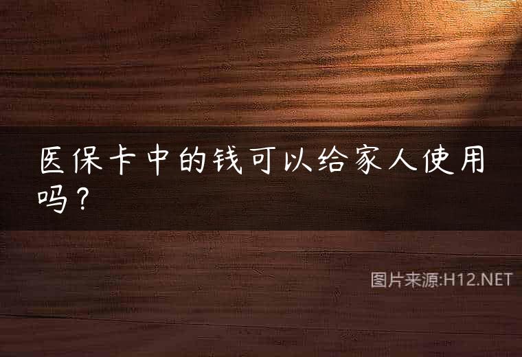 医保卡中的钱可以给家人使用吗？