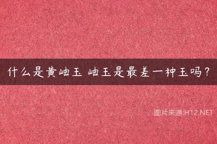 什么是黄岫玉 岫玉是最差一种玉吗？