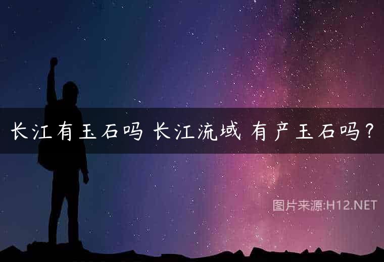 长江有玉石吗 长江流域 有产玉石吗？