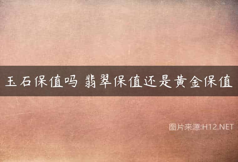 玉石保值吗 翡翠保值还是黄金保值