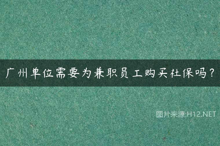 广州单位需要为兼职员工购买社保吗？