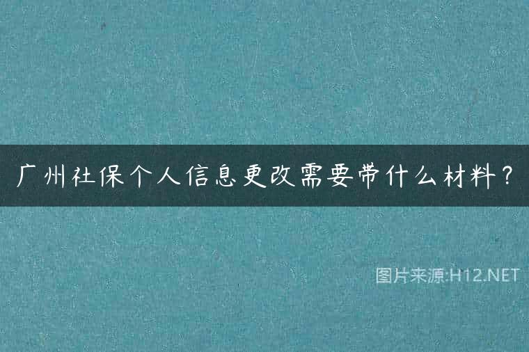 广州社保个人信息更改需要带什么材料？