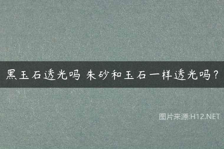 黑玉石透光吗 朱砂和玉石一样透光吗？