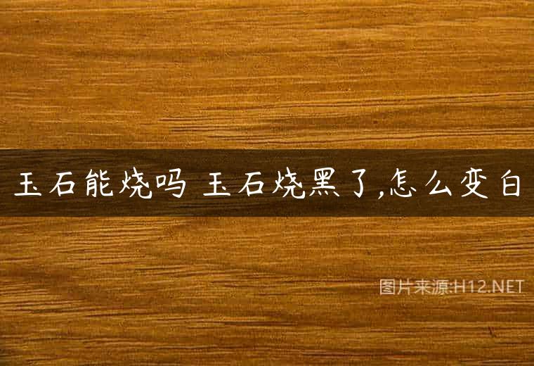 玉石能烧吗 玉石烧黑了,怎么变白