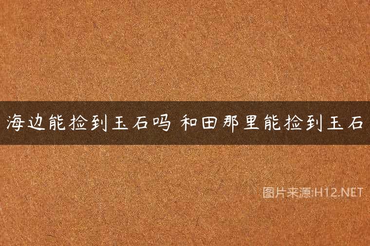 海边能捡到玉石吗 和田那里能捡到玉石