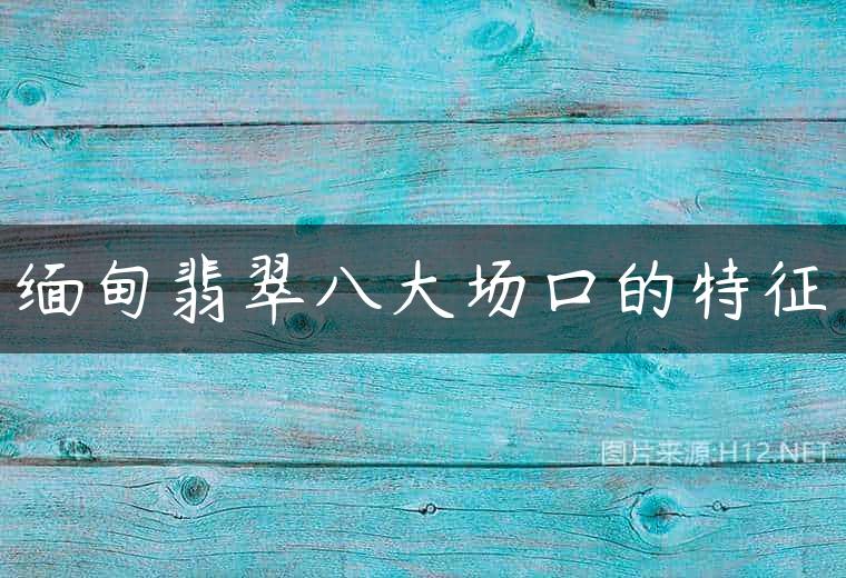 缅甸翡翠八大场口的特征