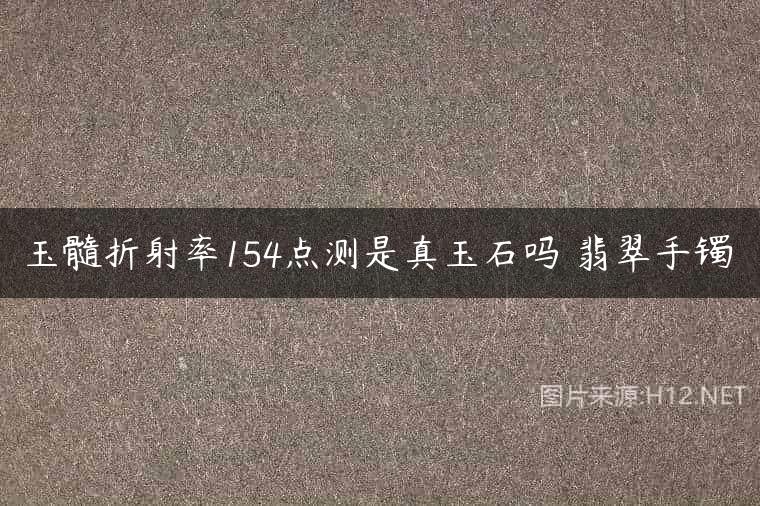 玉髓折射率154点测是真玉石吗 翡翠手镯