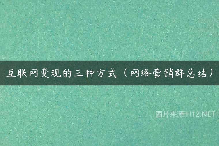 互联网变现的三种方式（网络营销群总结）