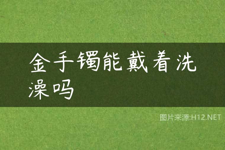 金手镯能戴着洗澡吗