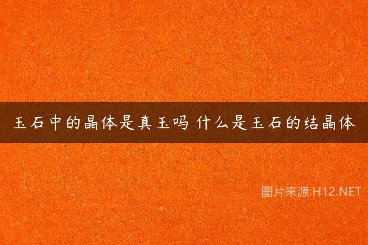 玉石中的晶体是真玉吗 什么是玉石的结晶体
