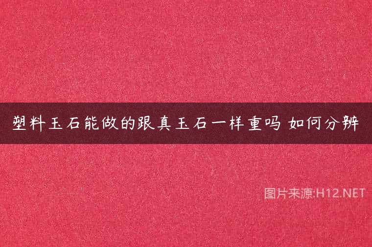 塑料玉石能做的跟真玉石一样重吗 如何分辨