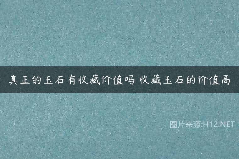真正的玉石有收藏价值吗 收藏玉石的价值高