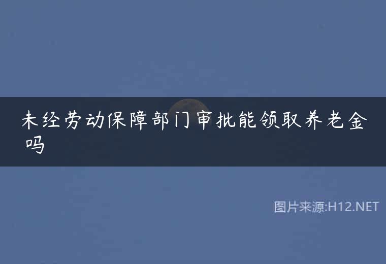 未经劳动保障部门审批能领取养老金 吗