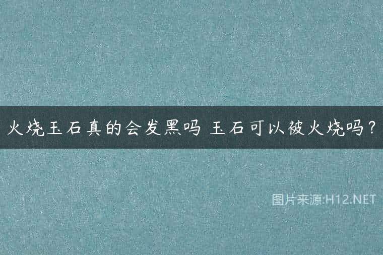 火烧玉石真的会发黑吗 玉石可以被火烧吗？