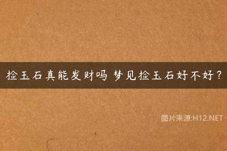 捡玉石真能发财吗 梦见捡玉石好不好？