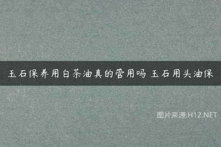 玉石保养用白茶油真的管用吗 玉石用头油保