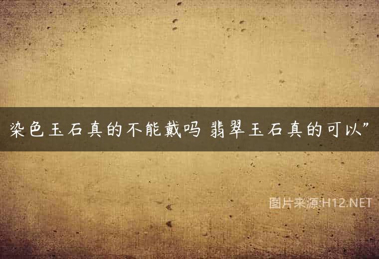 染色玉石真的不能戴吗 翡翠玉石真的可以”