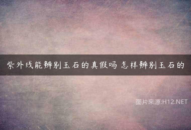 紫外线能辨别玉石的真假吗 怎样辨别玉石的
