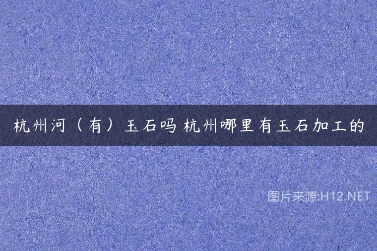 杭州河（有）玉石吗 杭州哪里有玉石加工的