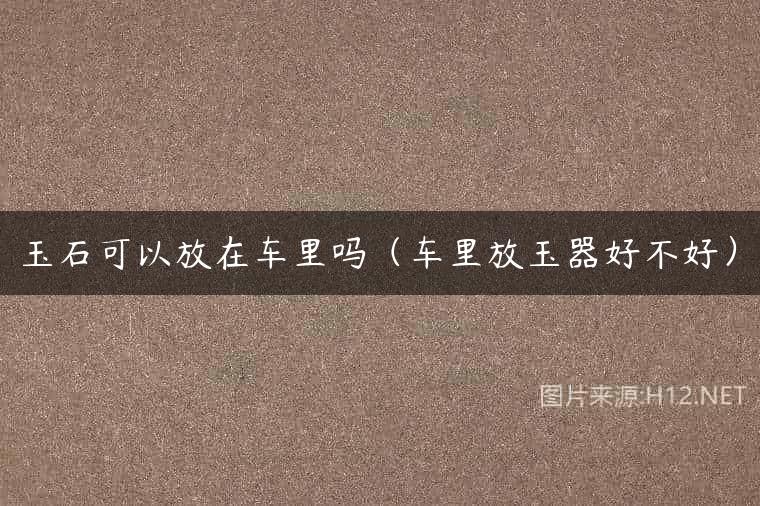 玉石可以放在车里吗（车里放玉器好不好）