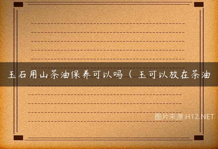 玉石用山茶油保养可以吗（ 玉可以放在茶油