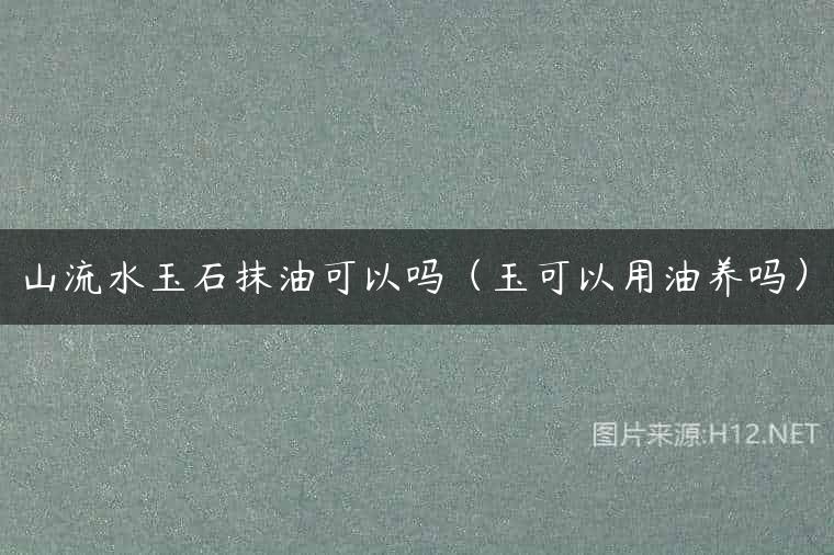山流水玉石抹油可以吗（玉可以用油养吗）