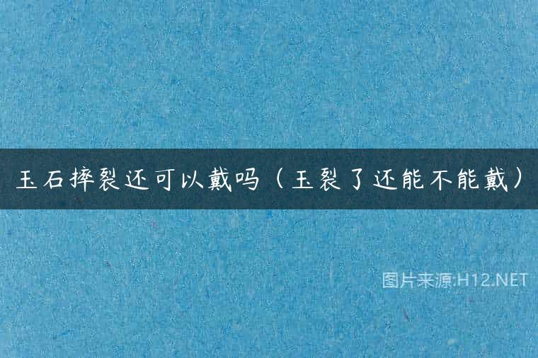 玉石摔裂还可以戴吗（玉裂了还能不能戴）