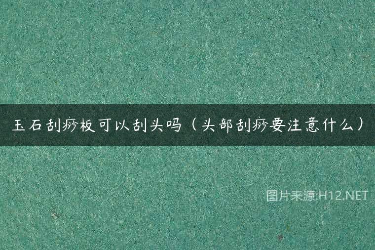 玉石刮痧板可以刮头吗（头部刮痧要注意什么）