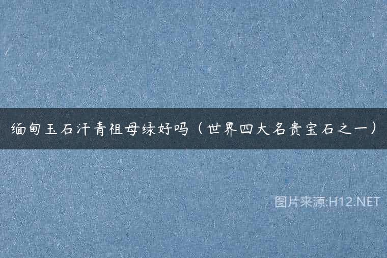 缅甸玉石汗青祖母绿好吗（世界四大名贵宝石之一）
