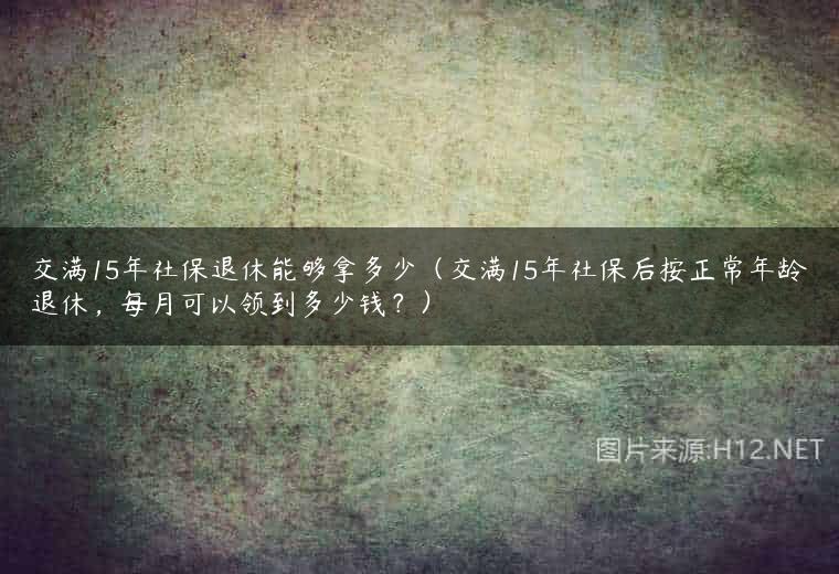 交满15年社保退休能够拿多少（交满15年社保后按正常年龄退休，每月可以领到多少钱？）