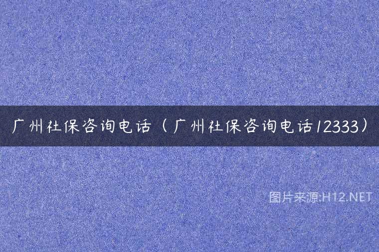 广州社保咨询电话（广州社保咨询电话12333）
