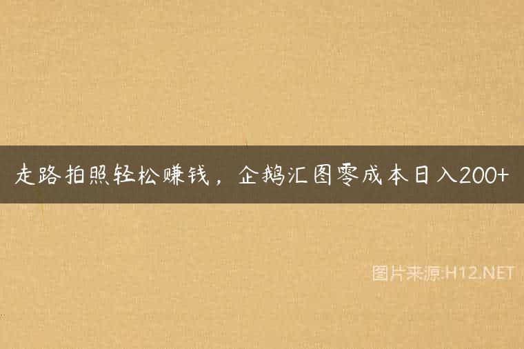 走路拍照轻松赚钱，企鹅汇图零成本日入200+