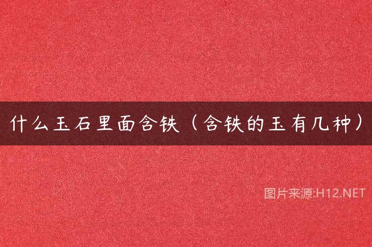 什么玉石里面含铁（含铁的玉有几种）