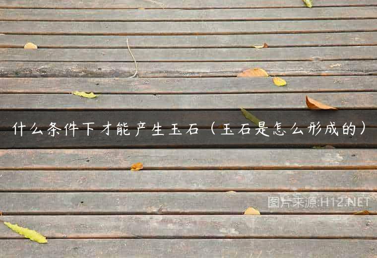 什么条件下才能产生玉石（玉石是怎么形成的）