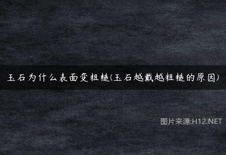 玉石为什么表面变粗糙(玉石越戴越粗糙的原因)