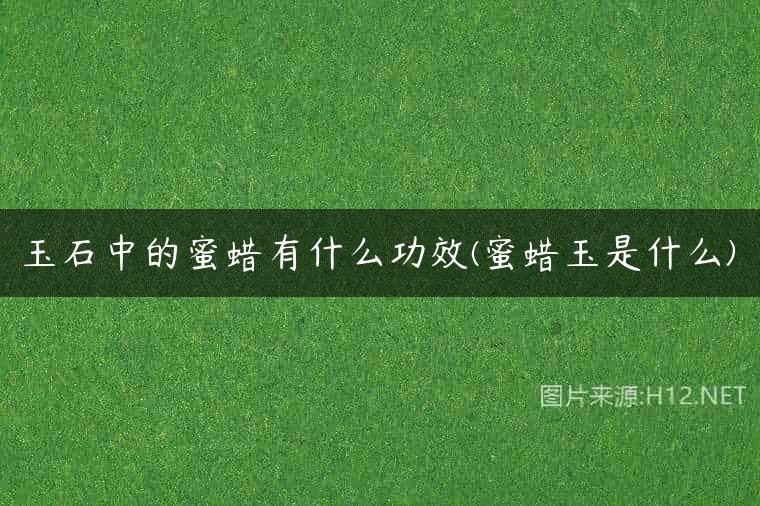 玉石中的蜜蜡有什么功效(蜜蜡玉是什么)