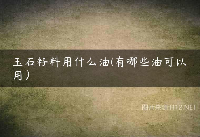 玉石籽料用什么油(有哪些油可以用）